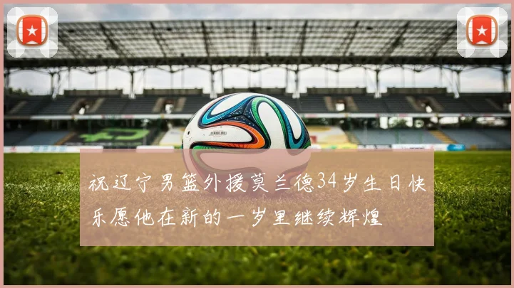 祝辽宁男篮外援莫兰德34岁生日快乐愿他在新的一岁里继续辉煌