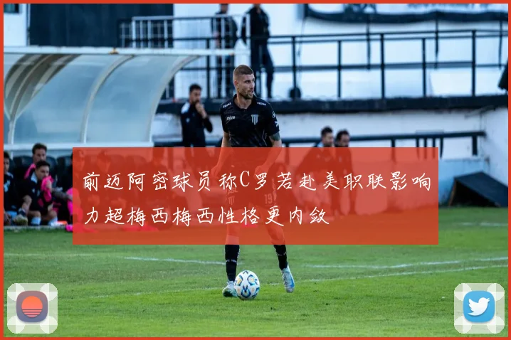 前迈阿密球员称C罗若赴美职联影响力超梅西梅西性格更内敛