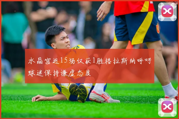 水晶宫近15场仅获1胜格拉斯纳呼吁球迷保持谦虚态度
