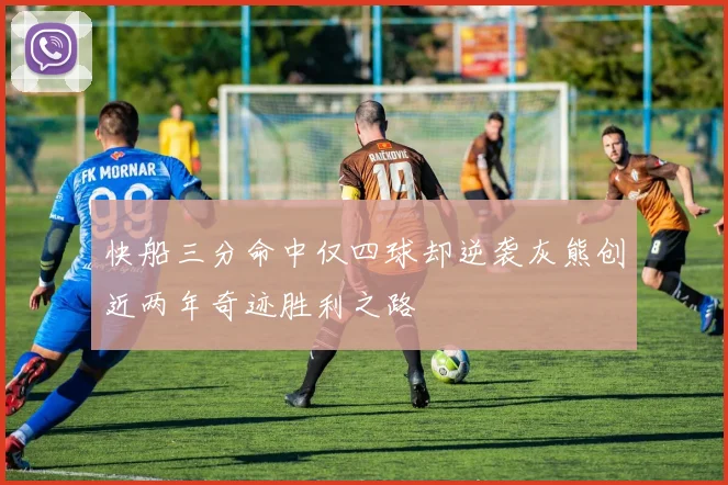 快船三分命中仅四球却逆袭灰熊创近两年奇迹胜利之路