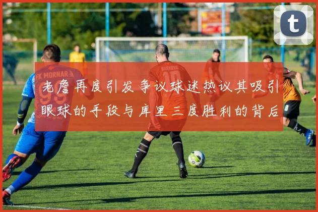 老詹再度引发争议球迷热议其吸引眼球的手段与库里三度胜利的背后原因