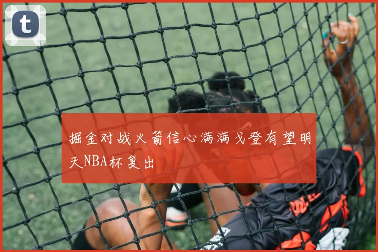 掘金对战火箭信心满满戈登有望明天NBA杯复出