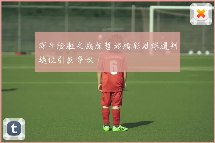 海牛险胜之战陈哲超精彩进球遭判越位引发争议