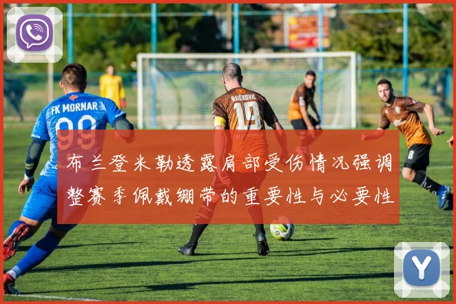 布兰登米勒透露肩部受伤情况强调整赛季佩戴绷带的重要性与必要性