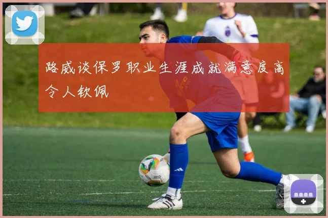 路威谈保罗职业生涯成就满意度高令人钦佩
