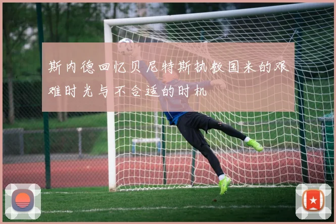 斯内德回忆贝尼特斯执教国米的艰难时光与不合适的时机