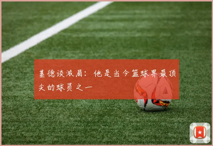基德谈浓眉：他是当今篮球界最顶尖的球员之一