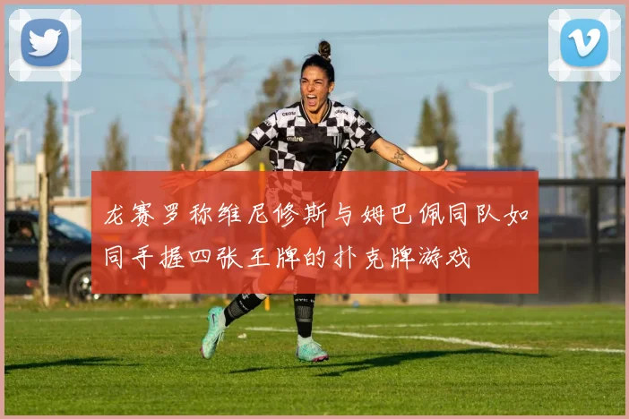 龙赛罗称维尼修斯与姆巴佩同队如同手握四张王牌的扑克牌游戏