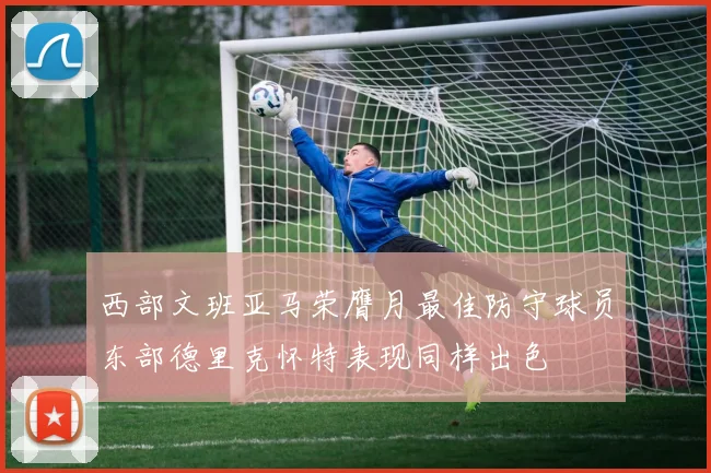 西部文班亚马荣膺月最佳防守球员东部德里克怀特表现同样出色