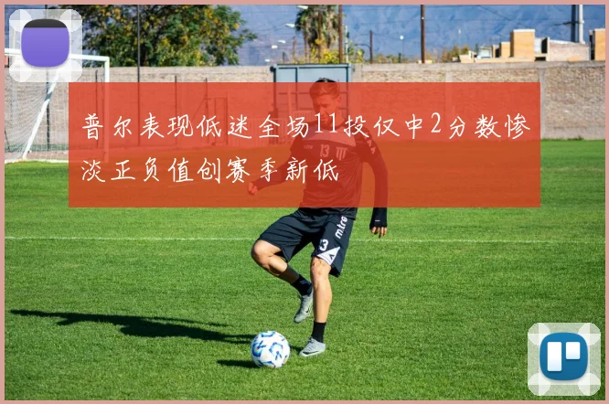 普尔表现低迷全场11投仅中2分数惨淡正负值创赛季新低