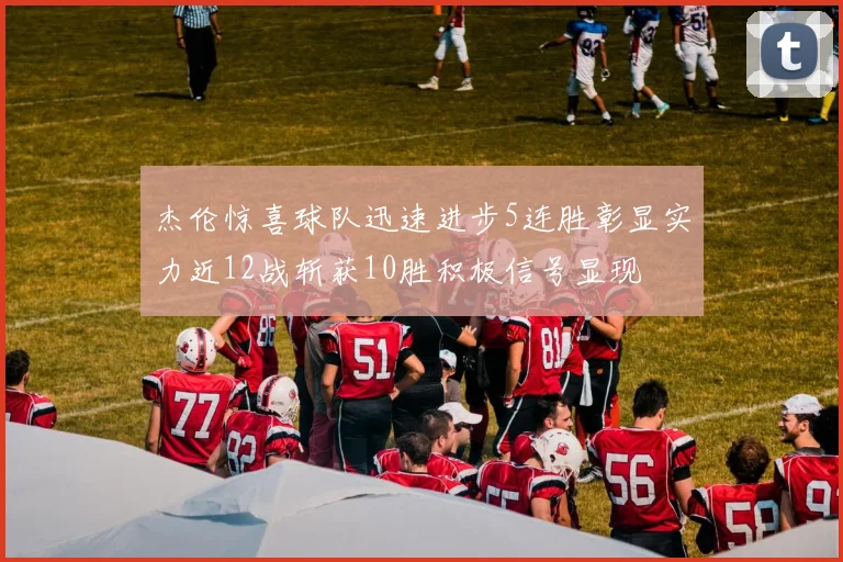 杰伦惊喜球队迅速进步5连胜彰显实力近12战斩获10胜积极信号显现