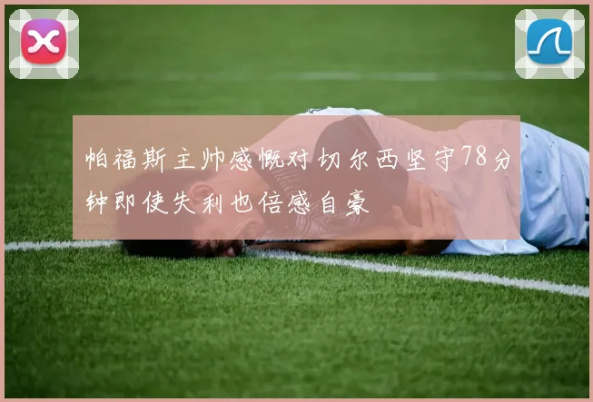 帕福斯主帅感慨对切尔西坚守78分钟即使失利也倍感自豪