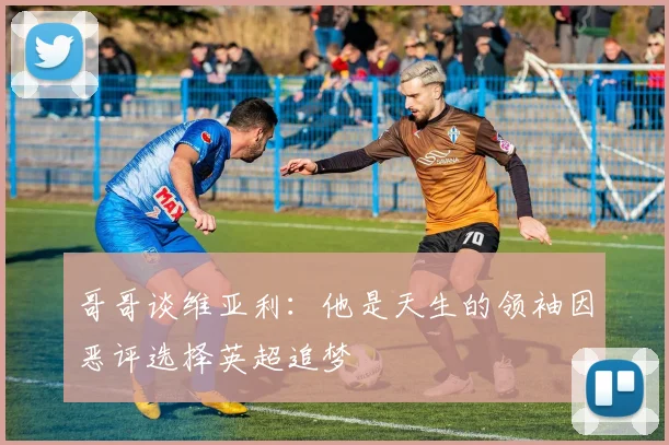 哥哥谈维亚利：他是天生的领袖因恶评选择英超追梦