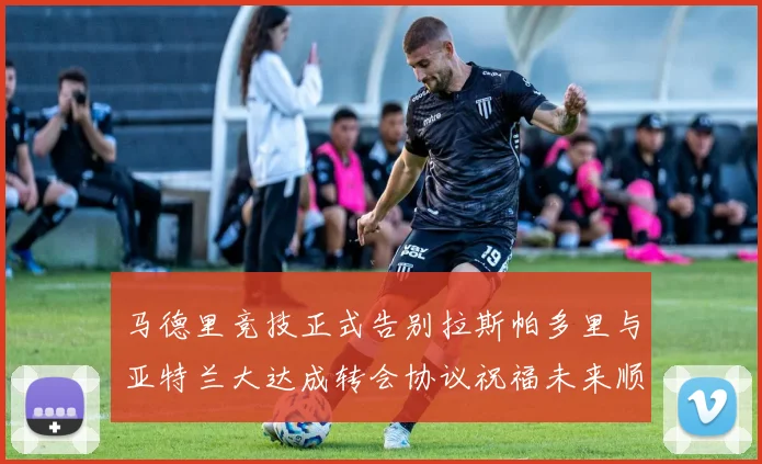 马德里竞技正式告别拉斯帕多里与亚特兰大达成转会协议祝福未来顺利