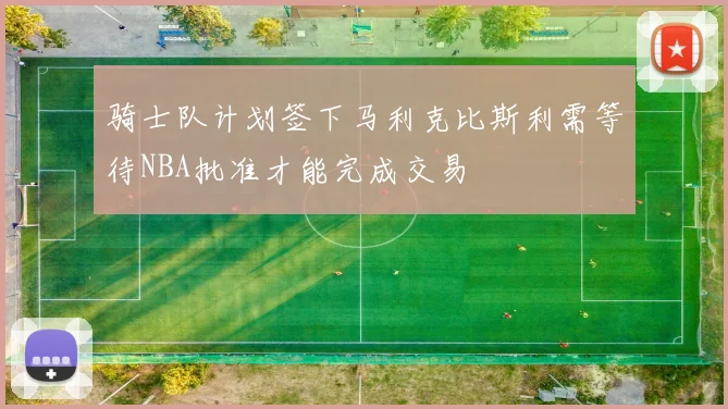 骑士队计划签下马利克比斯利需等待NBA批准才能完成交易