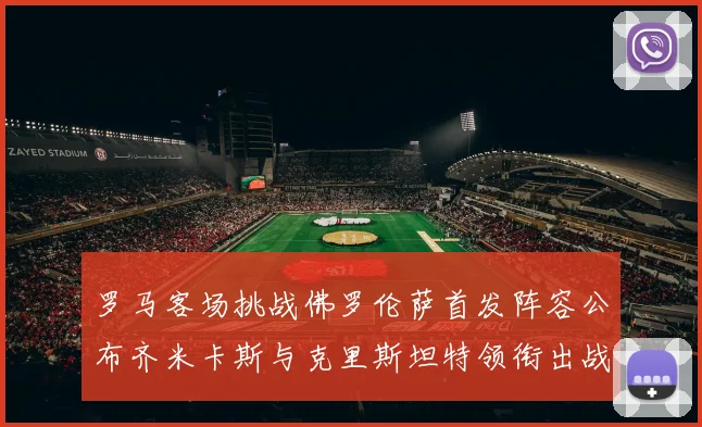 罗马客场挑战佛罗伦萨首发阵容公布齐米卡斯与克里斯坦特领衔出战
